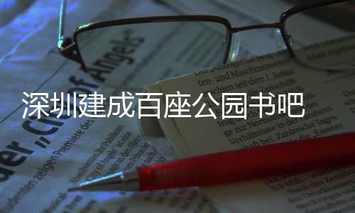 百座万人服务公园 年超5次建成深圳书吧市民
